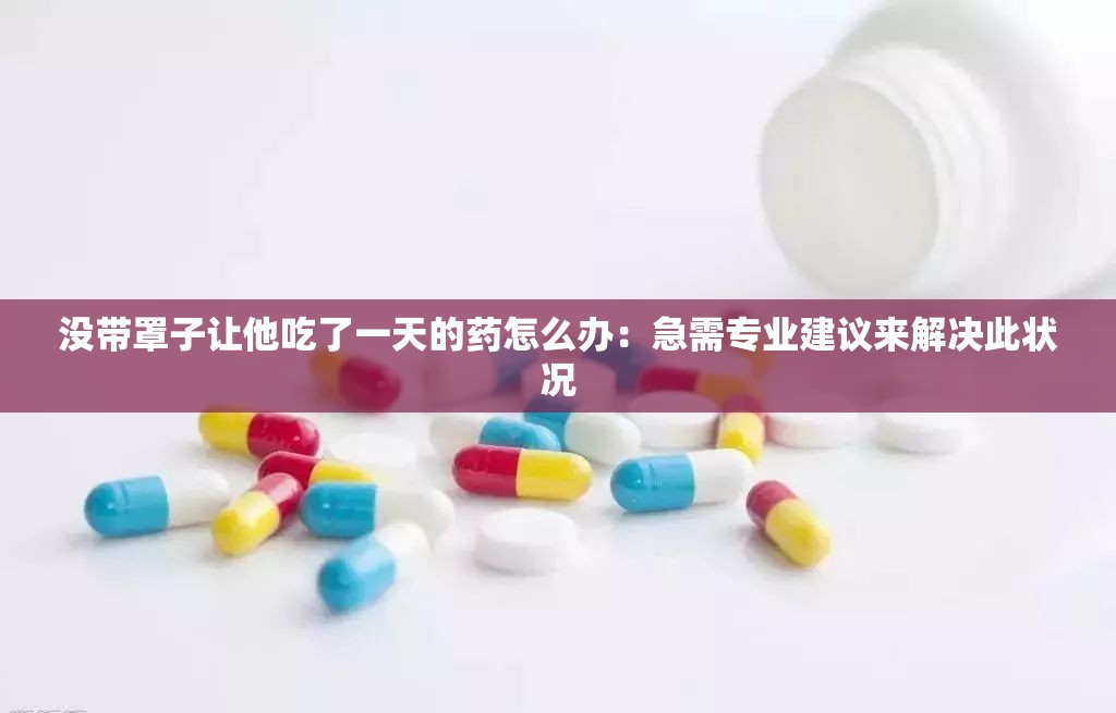 沒帶罩子讓他吃了一天的藥怎么辦：急需專業(yè)建議來解決此狀況