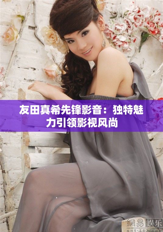 友田真希先鋒影音：獨(dú)特魅力引領(lǐng)影視風(fēng)尚