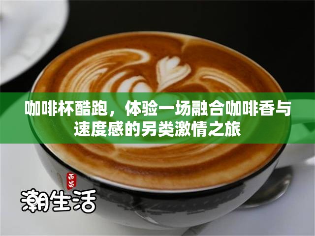 咖啡杯酷跑，體驗一場融合咖啡香與速度感的另類激情之旅
