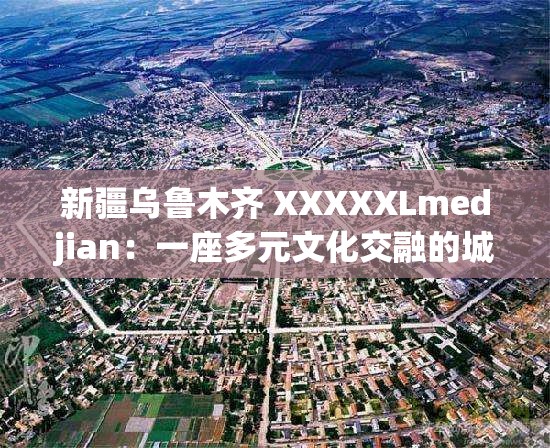 新疆烏魯木齊 XXXXXLmedjian：一座多元文化交融的城市