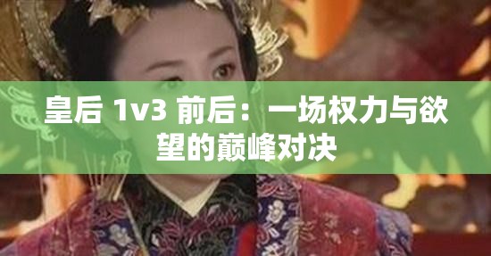 皇后 1v3 前后：一場權(quán)力與欲望的巔峰對決