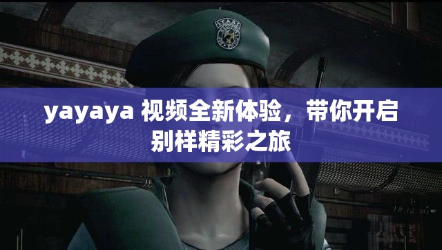 yayaya 視頻全新體驗(yàn)，帶你開啟別樣精彩之旅