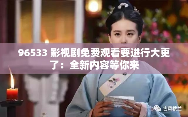 96533 影視劇免費(fèi)觀看要進(jìn)行大更了：全新內(nèi)容等你來