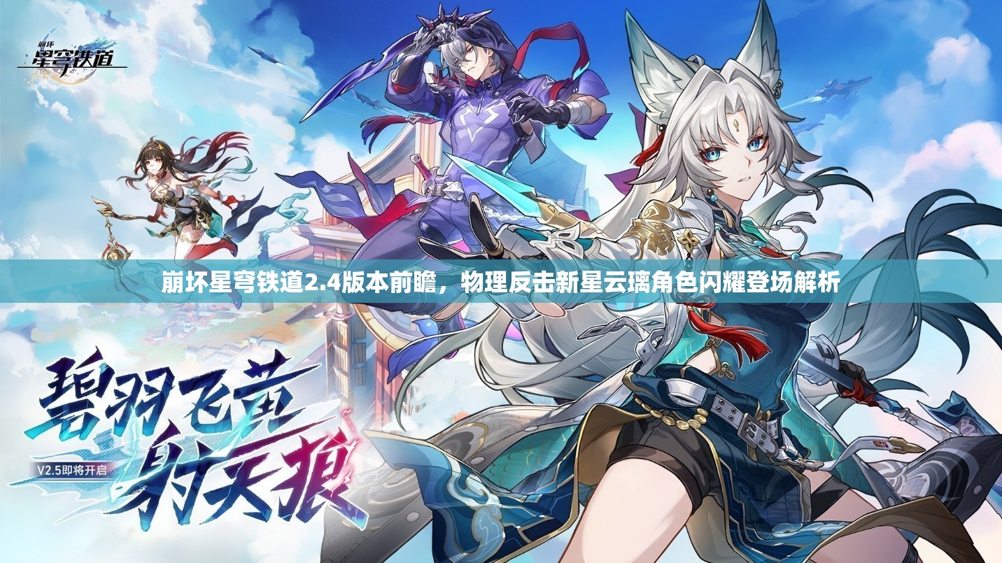 崩壞星穹鐵道2.4版本前瞻，物理反擊新星云璃角色閃耀登場(chǎng)解析