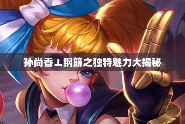 孫尚香⊥鋼筋之獨(dú)特魅力大揭秘