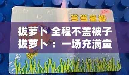 拔蘿卜 全程不蓋被子拔蘿卜 ：一場(chǎng)充滿童趣的獨(dú)特經(jīng)歷
