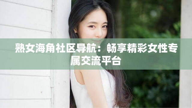 熟女海角社區(qū)導(dǎo)航：暢享精彩女性專(zhuān)屬交流平臺(tái)