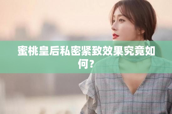 蜜桃皇后私密緊致效果究竟如何？