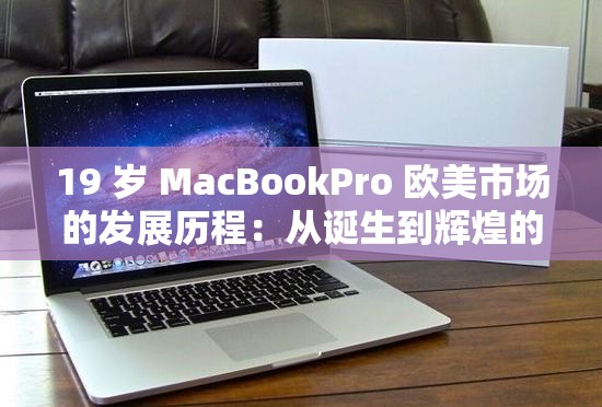 19 歲 MacBookPro 歐美市場的發(fā)展歷程：從誕生到輝煌的蛻變之旅