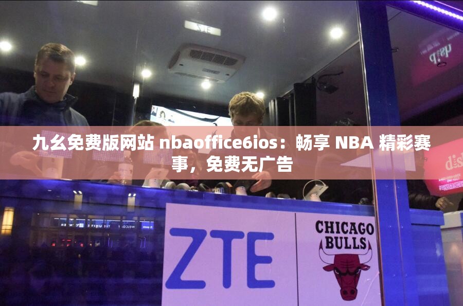 九幺免費(fèi)版網(wǎng)站 nbaoffice6ios：暢享 NBA 精彩賽事，免費(fèi)無廣告