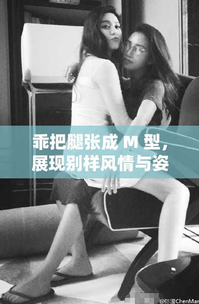 乖把腿張成 M 型，展現(xiàn)別樣風(fēng)情與姿態(tài)