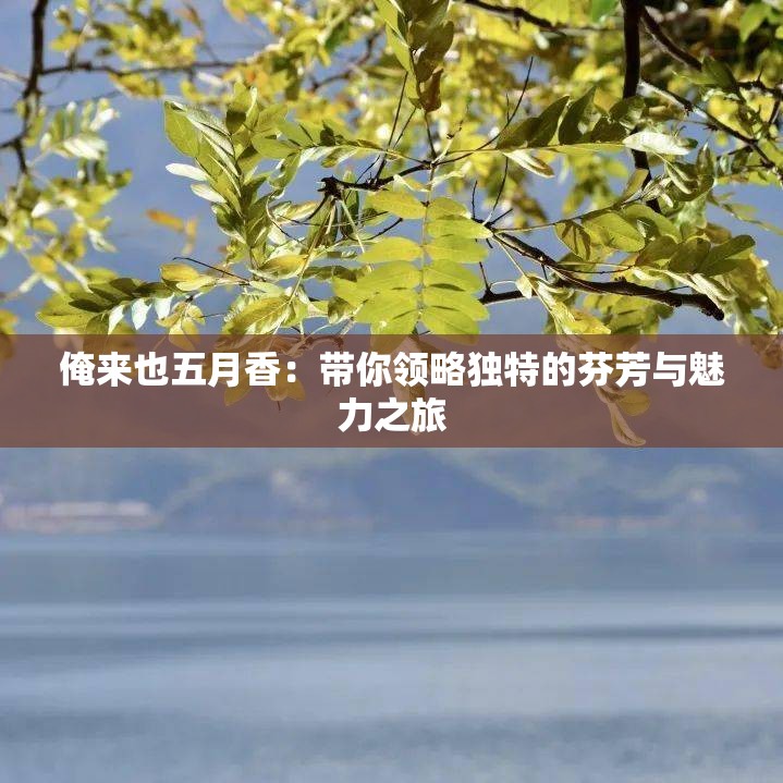 俺來(lái)也五月香：帶你領(lǐng)略獨(dú)特的芬芳與魅力之旅