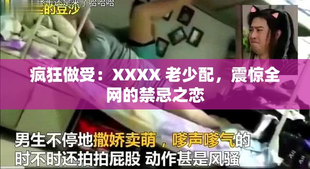 瘋狂做受：XXXX 老少配，震驚全網(wǎng)的禁忌之戀