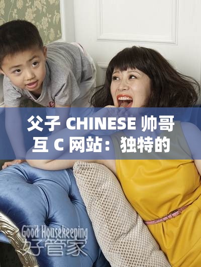 父子 CHINESE 帥哥互 C 網(wǎng)站：獨(dú)特的親密互動(dòng)之旅