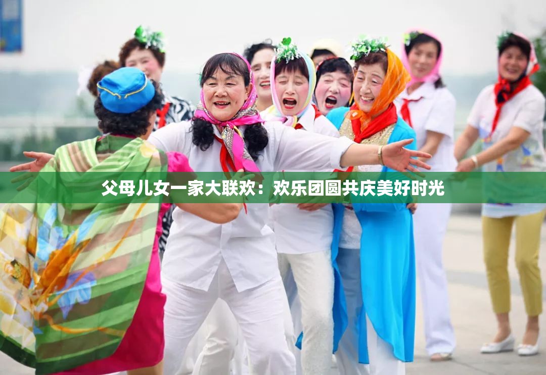 父母兒女一家大聯(lián)歡：歡樂團圓共慶美好時光