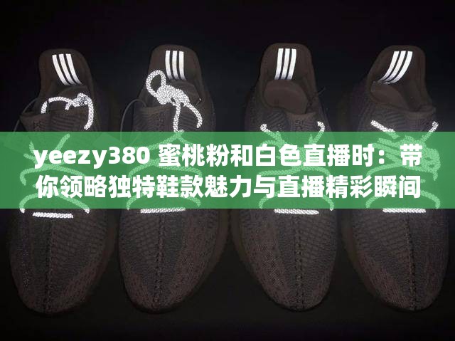 yeezy380 蜜桃粉和白色直播時(shí)：帶你領(lǐng)略獨(dú)特鞋款魅力與直播精彩瞬間