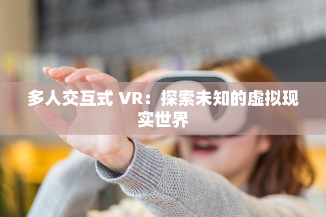 多人交互式 VR：探索未知的虛擬現(xiàn)實(shí)世界
