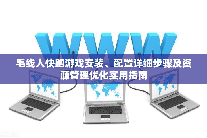 毛線人快跑游戲安裝、配置詳細(xì)步驟及資源管理優(yōu)化實(shí)用指南