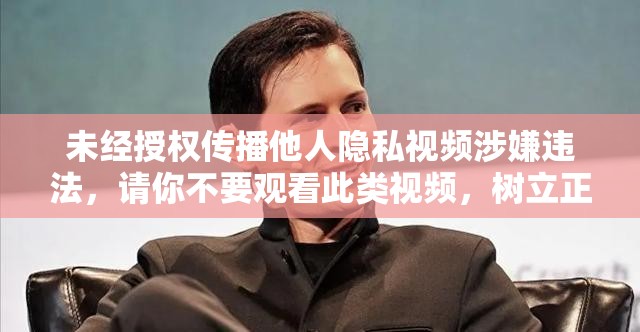 未經(jīng)授權(quán)傳播他人隱私視頻涉嫌違法，請你不要觀看此類視頻，樹立正確的價值觀
