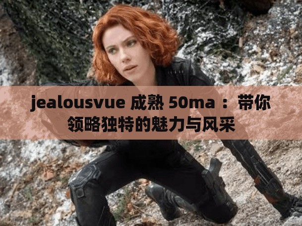 jealousvue 成熟 50ma ：帶你領(lǐng)略獨特的魅力與風(fēng)采
