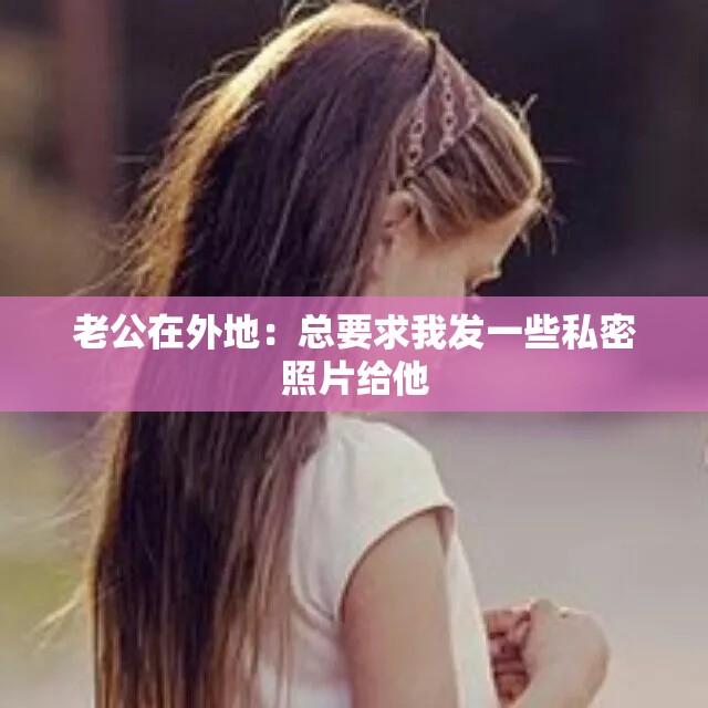 老公在外地：總要求我發(fā)一些私密照片給他