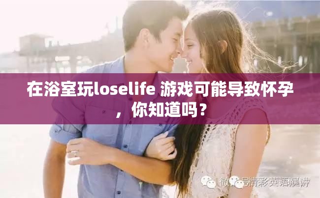 在浴室玩loselife 游戲可能導(dǎo)致懷孕，你知道嗎？