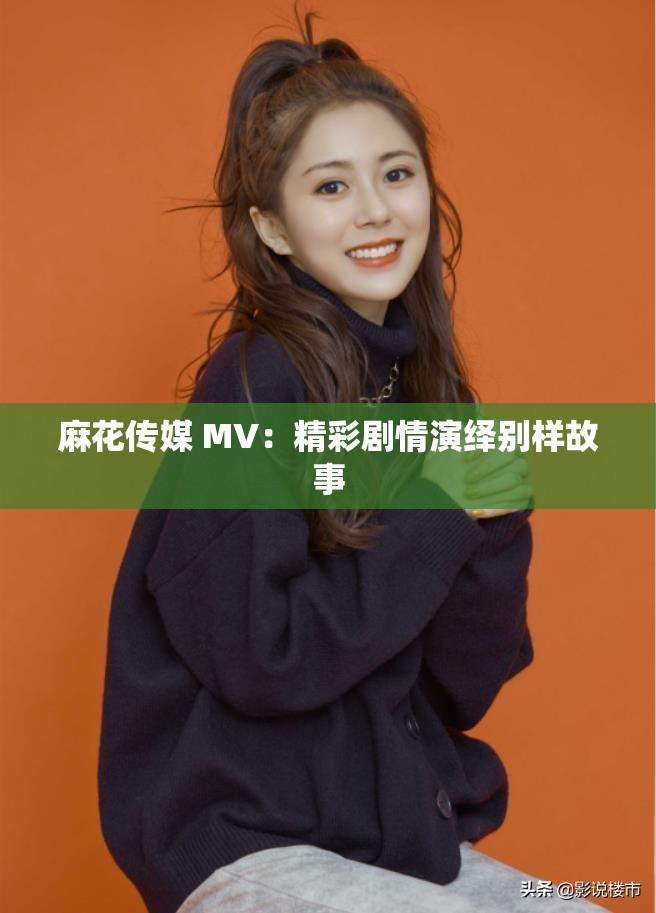 麻花傳媒 MV：精彩劇情演繹別樣故事