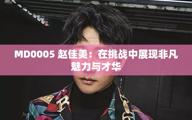 MD0005 趙佳美：在挑戰(zhàn)中展現(xiàn)非凡魅力與才華
