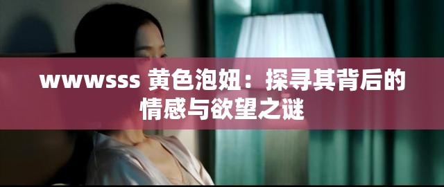 wwwsss 黃色泡妞：探尋其背后的情感與欲望之謎