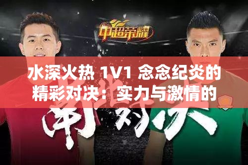 水深火熱 1V1 念念紀(jì)炎的精彩對決：實(shí)力與激情的碰撞