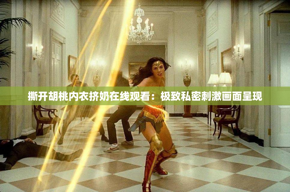 撕開胡桃內(nèi)衣擠奶在線觀看：極致私密刺激畫面呈現(xiàn)