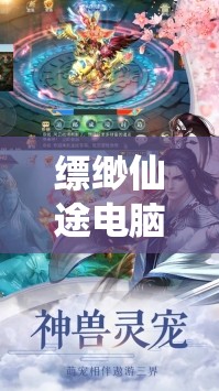 縹緲仙途電腦版，詳細步驟指導(dǎo)下載與安裝全攻略解析