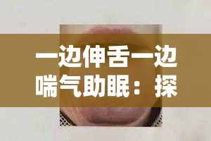 一邊伸舌一邊喘氣助眠：探尋獨(dú)特助眠方式的奧秘與效果
