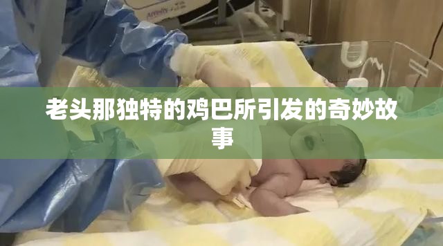 老頭那獨(dú)特的雞巴所引發(fā)的奇妙故事