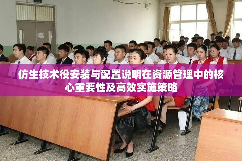 仿生技術(shù)役安裝與配置說明在資源管理中的核心重要性及高效實(shí)施策略