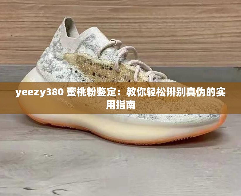 yeezy380 蜜桃粉鑒定：教你輕松辨別真?zhèn)蔚膶?shí)用指南