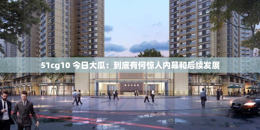51cg10 今日大瓜：到底有何驚人內(nèi)幕和后續(xù)發(fā)展
