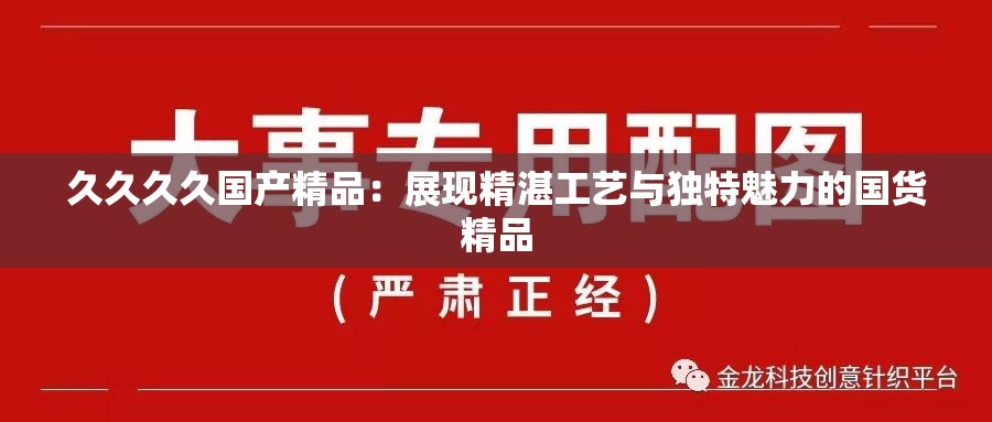 久久久久國(guó)產(chǎn)精品：展現(xiàn)精湛工藝與獨(dú)特魅力的國(guó)貨精品