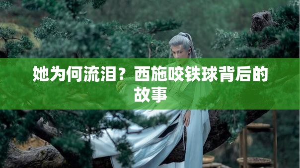 她為何流淚？西施咬鐵球背后的故事