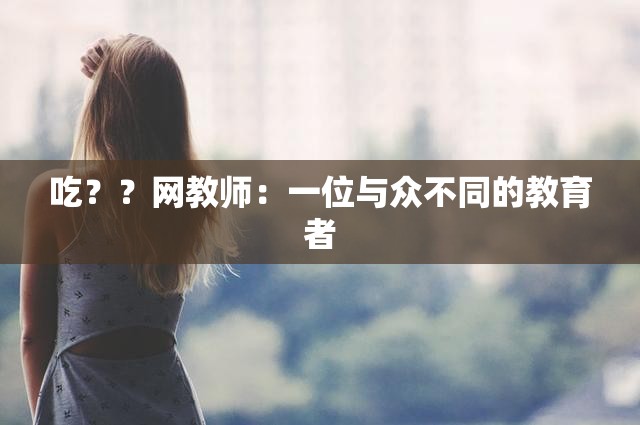 吃？？網(wǎng)教師：一位與眾不同的教育者
