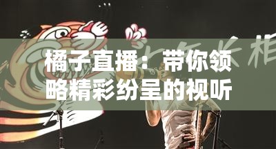 橘子直播：帶你領(lǐng)略精彩紛呈的視聽盛宴之旅