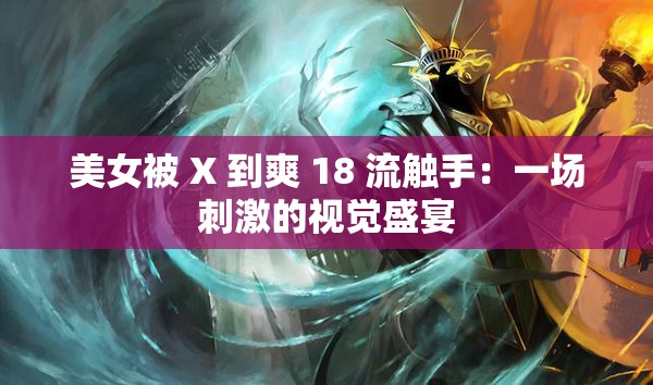 美女被 X 到爽 18 流觸手：一場刺激的視覺盛宴