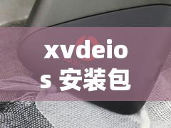 xvdeios 安裝包：暢享高清視頻的便捷安裝指南