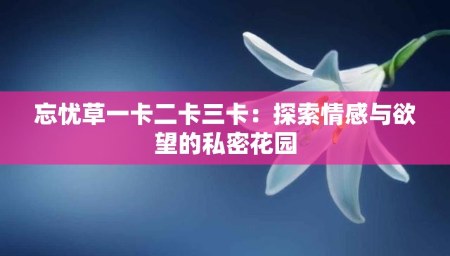 忘憂草一卡二卡三卡：探索情感與欲望的私密花園