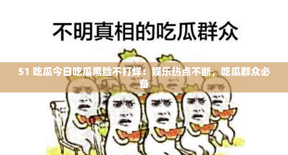 51 吃瓜今日吃瓜黑臉不打烊：娛樂熱點不斷，吃瓜群眾必備