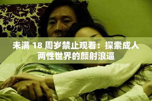 未滿 18 周歲禁止觀看：探索成人兩性世界的顏射浪逼