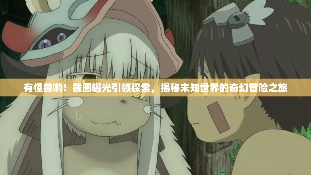 有怪獸?。〗貓D曝光引領(lǐng)探索，揭秘未知世界的奇幻冒險(xiǎn)之旅