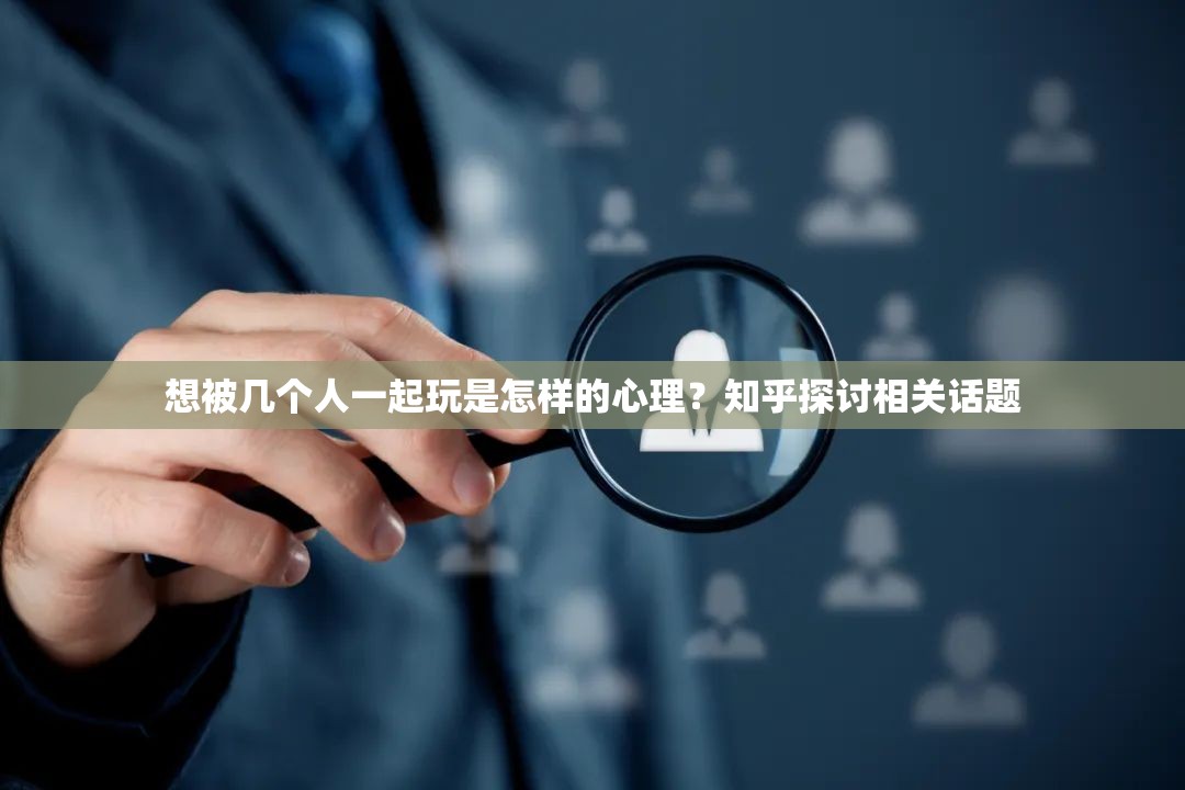 想被幾個(gè)人一起玩是怎樣的心理？知乎探討相關(guān)話(huà)題