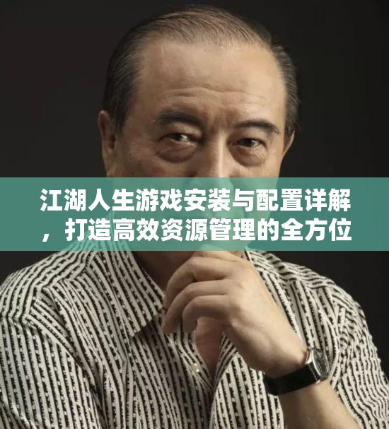 江湖人生游戲安裝與配置詳解，打造高效資源管理的全方位指南