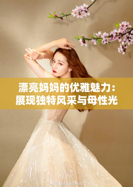 漂亮媽媽的優(yōu)雅魅力：展現(xiàn)獨特風采與母性光輝